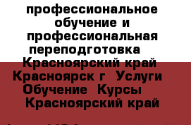 профессиональное обучение и профессиональная переподготовка  - Красноярский край, Красноярск г. Услуги » Обучение. Курсы   . Красноярский край